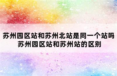 苏州园区站和苏州北站是同一个站吗 苏州园区站和苏州站的区别